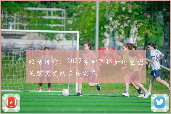对话传奇：2022年世界杯如何重塑足球历史的专访实录