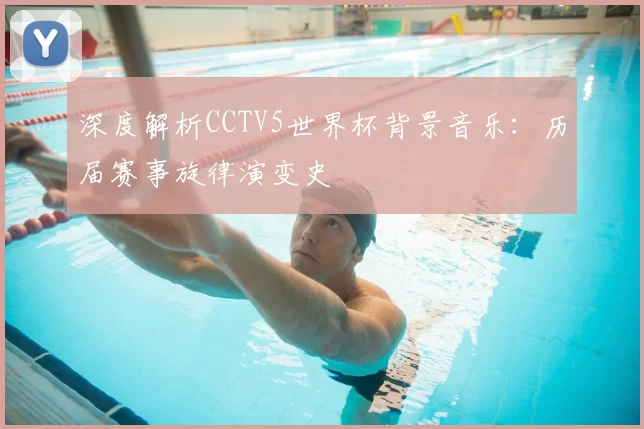 深度解析CCTV5世界杯背景音乐：历届赛事旋律演变史