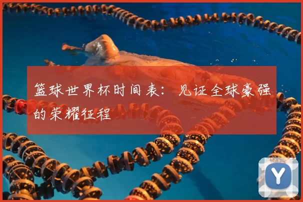 篮球世界杯时间表：见证全球豪强的荣耀征程