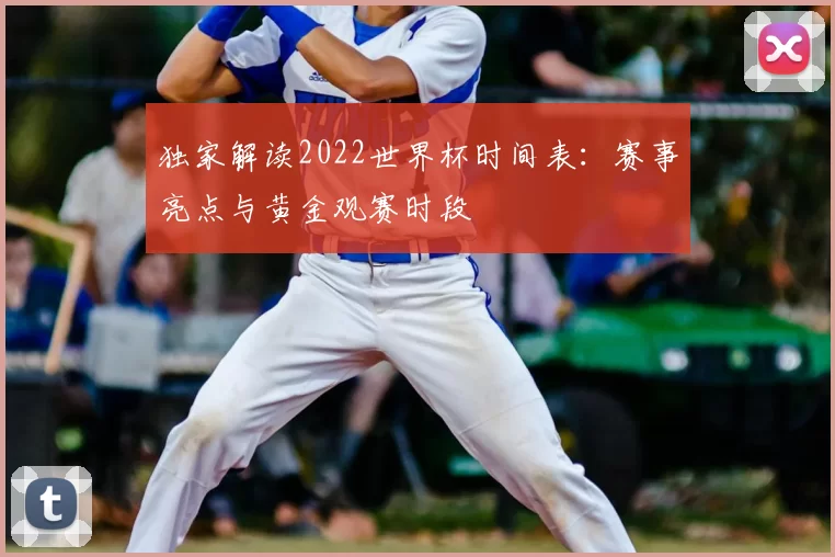 独家解读2022世界杯时间表:赛事亮点与黄金观赛时段