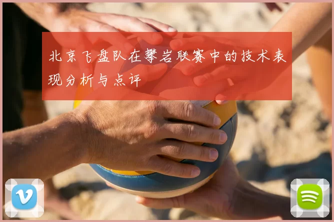 北京飞盘队在攀岩联赛中的技术表现分析与点评