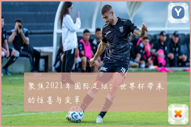 聚焦2021年国际足坛:世界杯带来的惊喜与变革