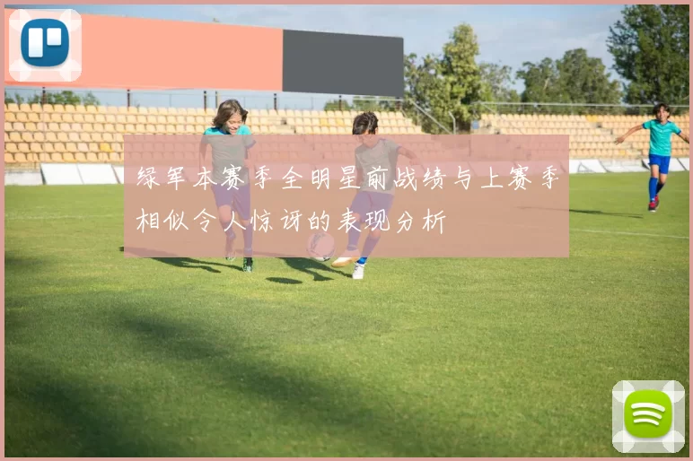 绿军本赛季全明星前战绩与上赛季相似令人惊讶的表现分析