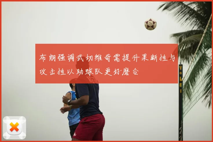 布朗强调武切维奇需提升果断性与攻击性以助球队更好磨合