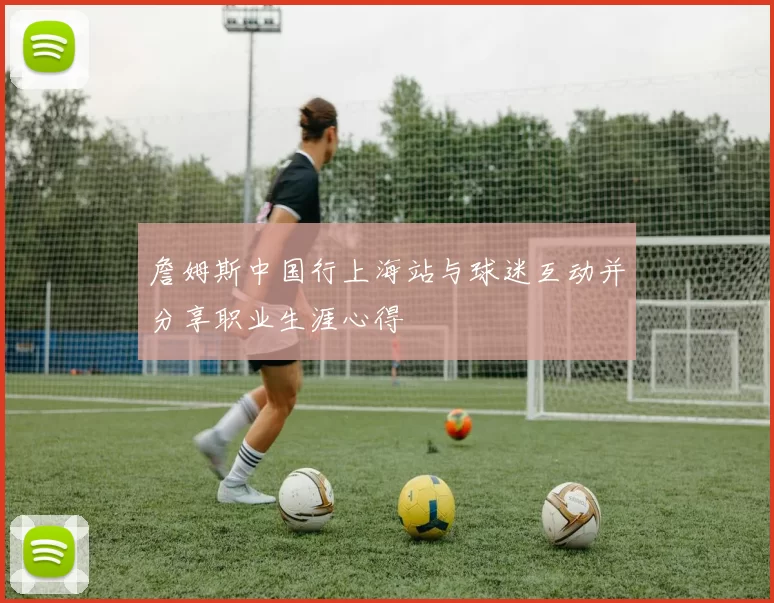 詹姆斯中国行上海站与球迷互动并分享职业生涯心得
