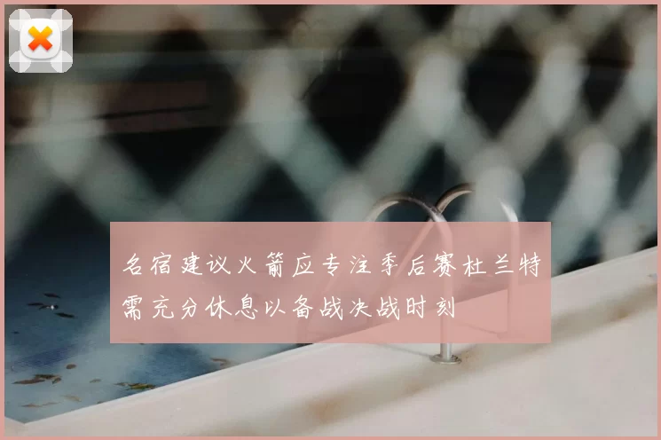 名宿建议火箭应专注季后赛杜兰特需充分休息以备战决战时刻
