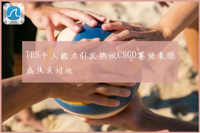 TES个人能力引发热议CSGO赛场表现成焦点讨论