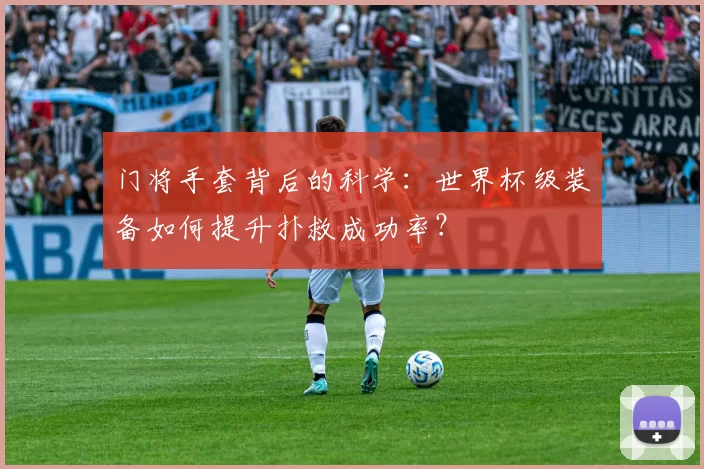 门将手套背后的科学:世界杯级装备如何提升扑救成功率?
