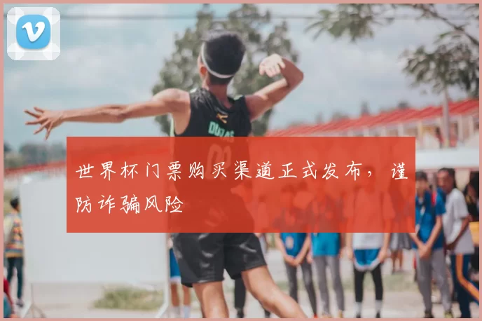 世界杯门票购买渠道正式发布,谨防诈骗风险