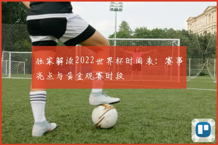 独家解读2022世界杯时间表:赛事亮点与黄金观赛时段