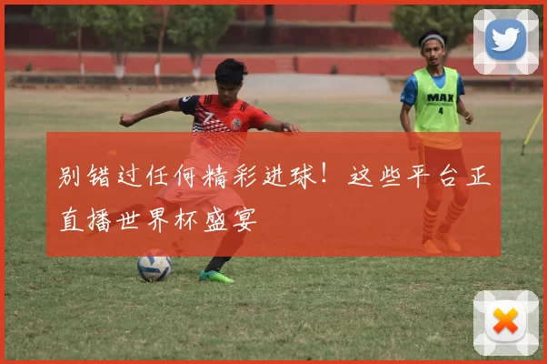 别错过任何精彩进球!这些平台正直播世界杯盛宴