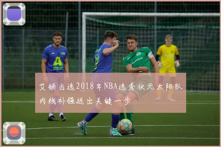 艾顿当选2018年NBA选秀状元太阳队内线补强迈出关键一步