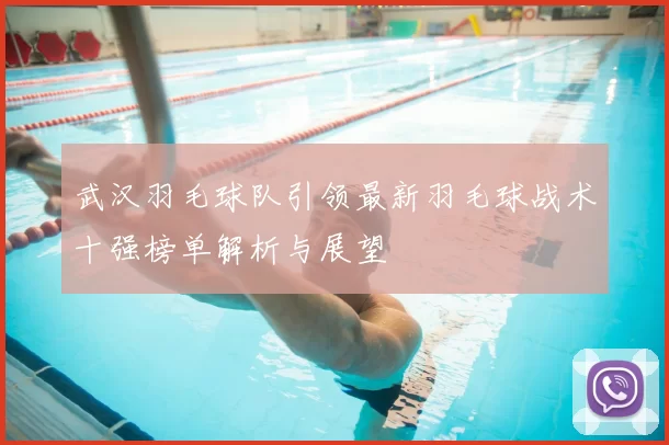 武汉羽毛球队引领最新羽毛球战术十强榜单解析与展望