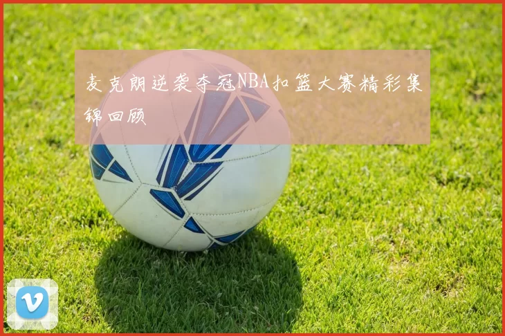 麦克朗逆袭夺冠NBA扣篮大赛精彩集锦回顾
