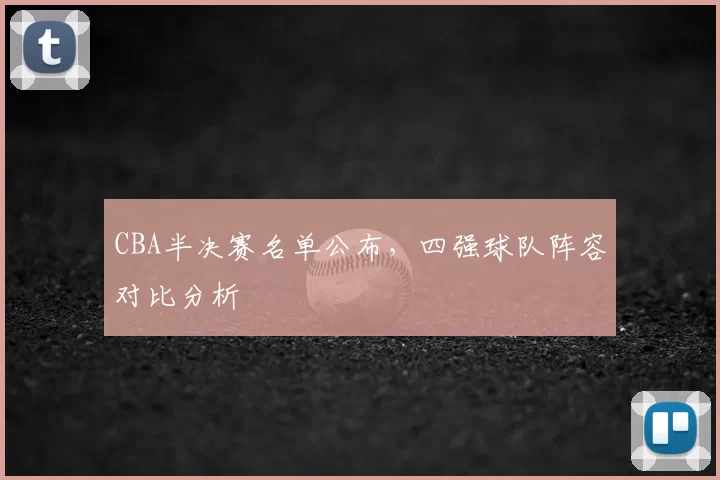 CBA半决赛名单公布,四强球队阵容对比分析