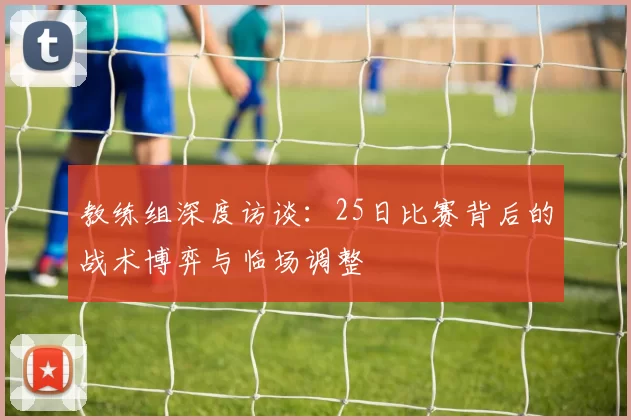 教练组深度访谈：25日比赛背后的战术博弈与临场调整