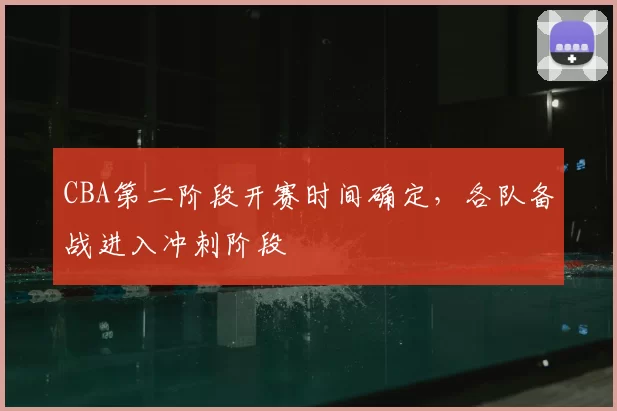 CBA第二阶段开赛时间确定，各队备战进入冲刺阶段