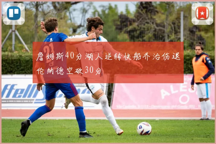 詹姆斯40分湖人逆转快船乔治伤退伦纳德空砍30分