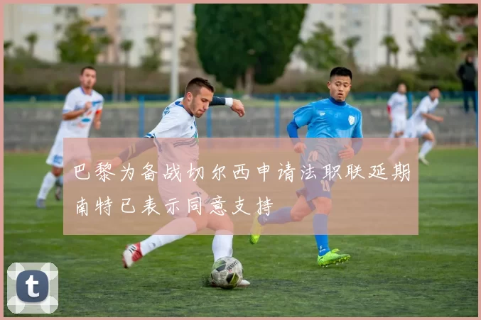 巴黎为备战切尔西申请法职联延期南特已表示同意支持