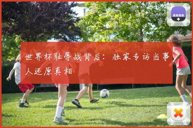 世界杯耻辱战背后：独家专访当事人还原真相