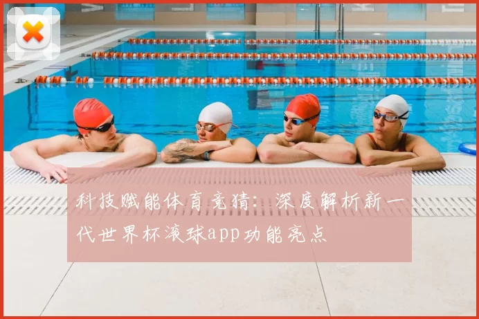 科技赋能体育竞猜:深度解析新一代世界杯滚球app功能亮点