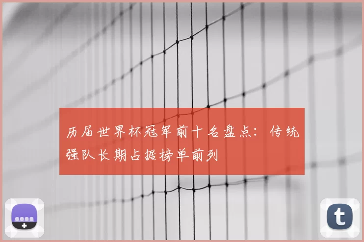 历届世界杯冠军前十名盘点:传统强队长期占据榜单前列