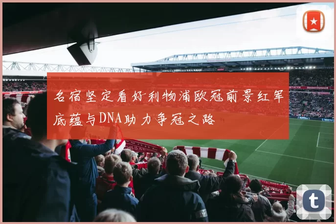 名宿坚定看好利物浦欧冠前景红军底蕴与DNA助力争冠之路