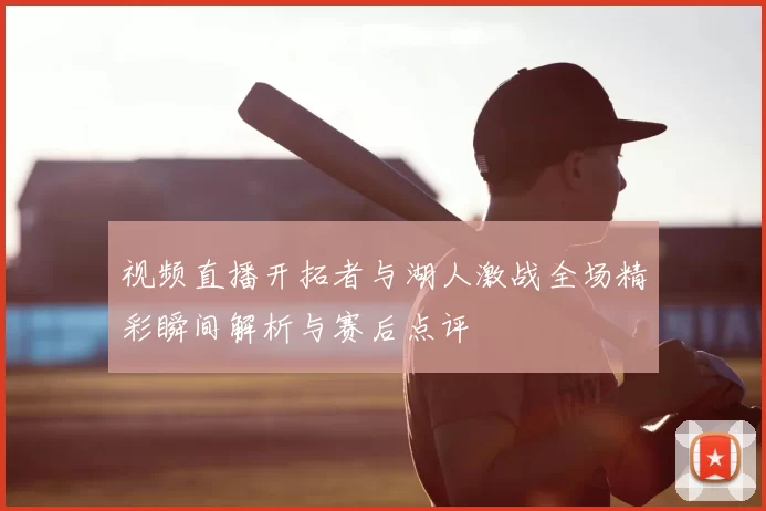视频直播开拓者与湖人激战全场精彩瞬间解析与赛后点评