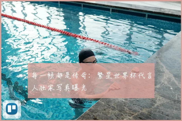每一帧都是传奇：繁星世界杯代言人独家写真曝光