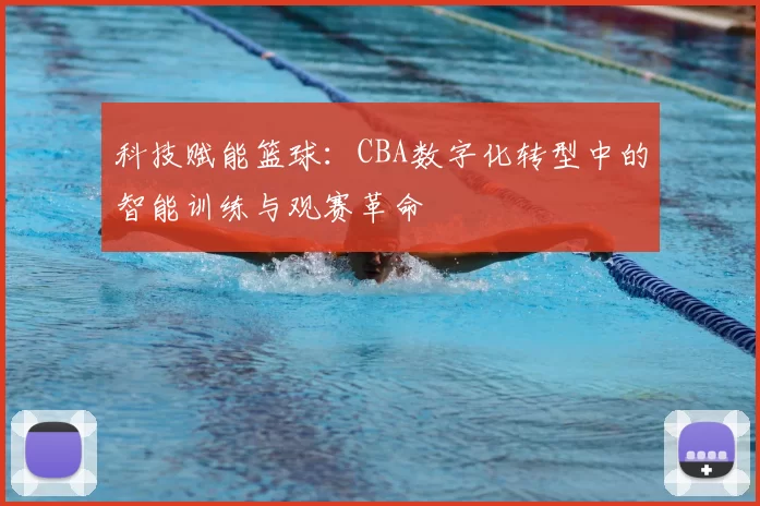 科技赋能篮球:CBA数字化转型中的智能训练与观赛革命