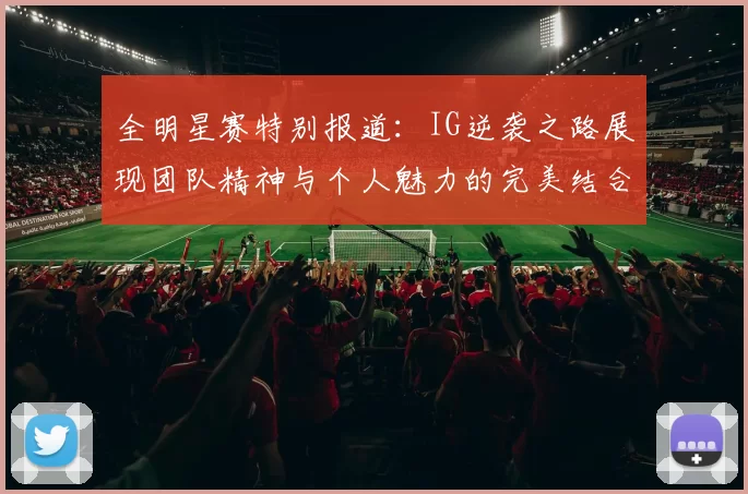 全明星赛特别报道：IG逆袭之路展现团队精神与个人魅力的完美结合