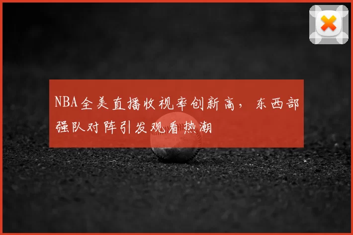 NBA全美直播收视率创新高，东西部强队对阵引发观看热潮