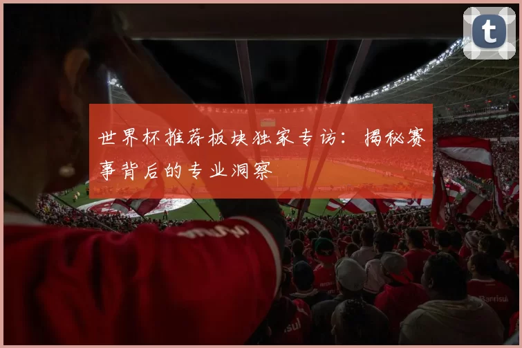 世界杯推荐板块独家专访:揭秘赛事背后的专业洞察