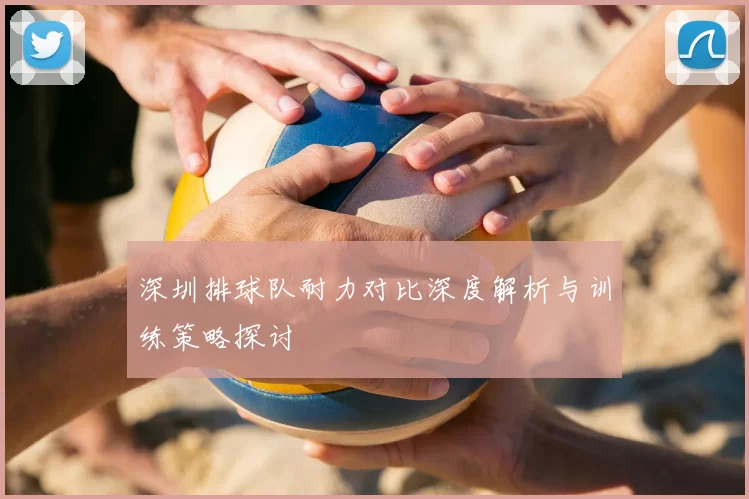 深圳排球队耐力对比深度解析与训练策略探讨