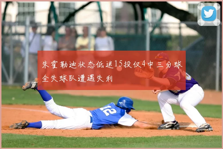 朱霍勒迪状态低迷15投仅4中三分球全失球队遭遇失利