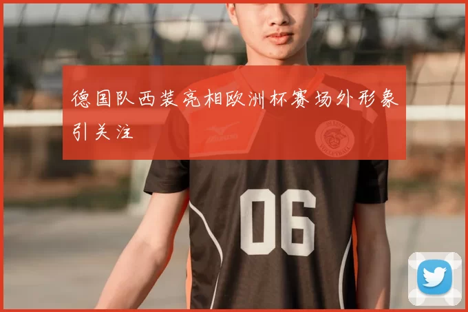 德国队西装亮相欧洲杯赛场外形象引关注