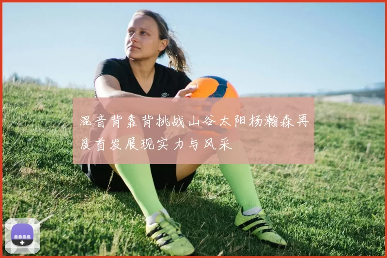 混音背靠背挑战山谷太阳杨瀚森再度首发展现实力与风采