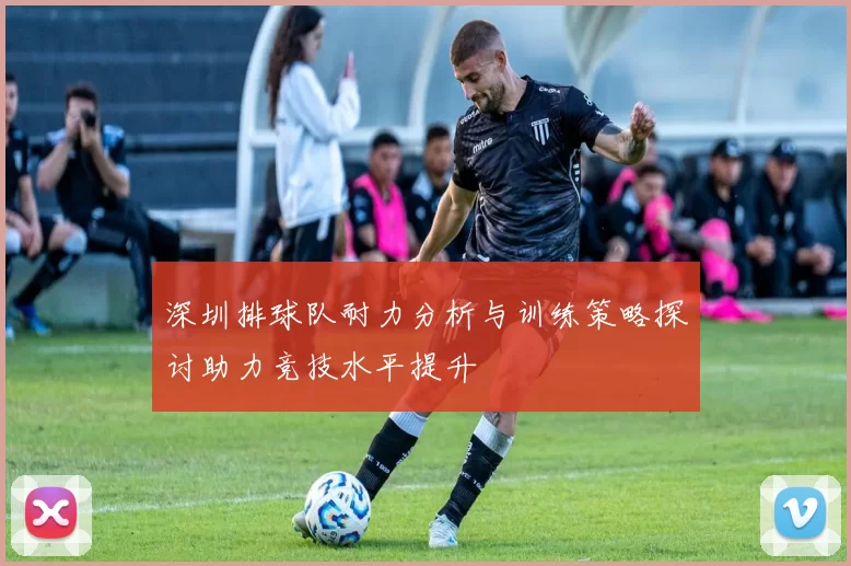 深圳排球队耐力分析与训练策略探讨助力竞技水平提升