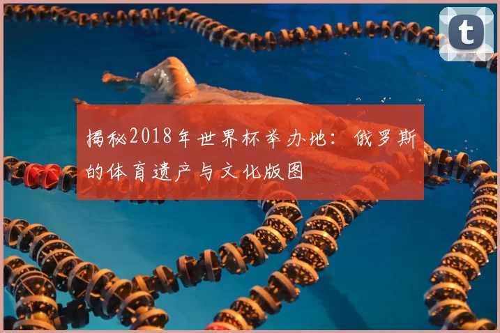 揭秘2018年世界杯举办地:俄罗斯的体育遗产与文化版图