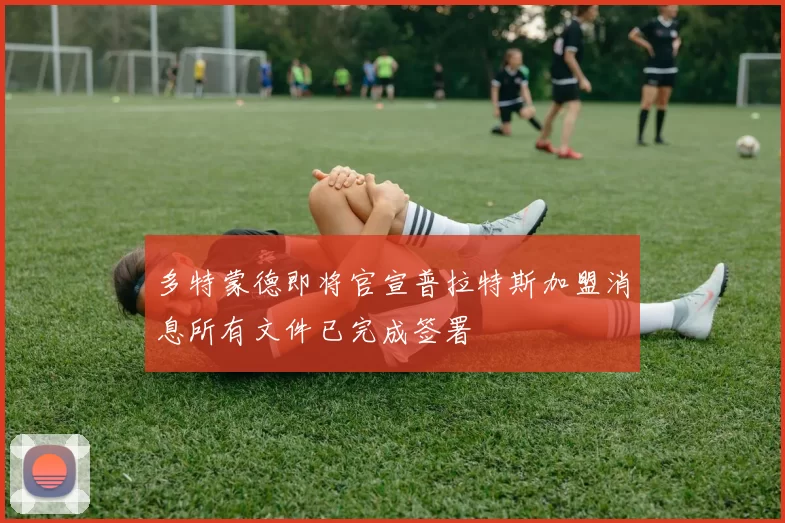 多特蒙德即将官宣普拉特斯加盟消息所有文件已完成签署