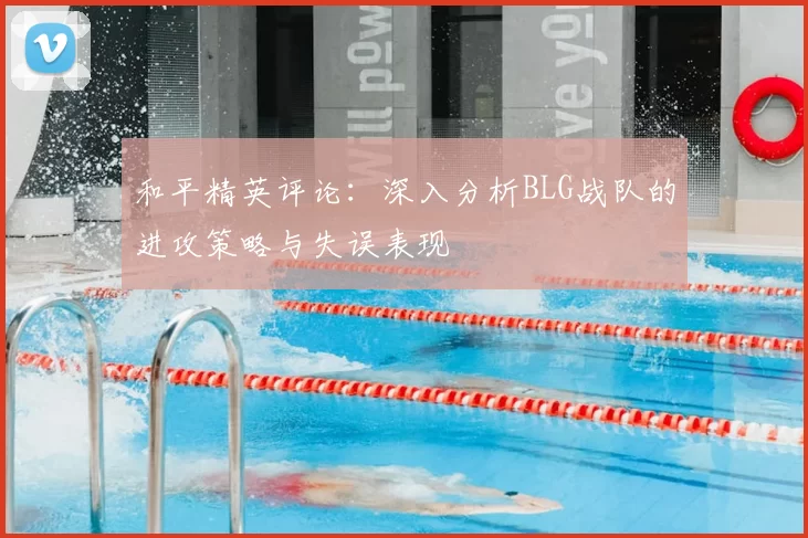 和平精英评论：深入分析BLG战队的进攻策略与失误表现